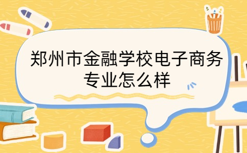 鄭州市金融學校電子商務(wù)專業(yè)怎么樣