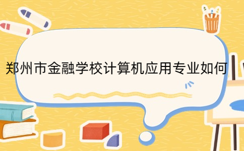 鄭州市金融學校計算機應(yīng)用專業(yè)如何