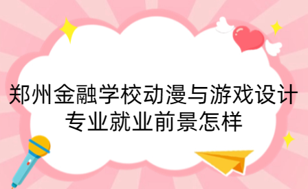 鄭州金融學校動漫與游戲設(shè)計專業(yè)就業(yè)前景怎樣