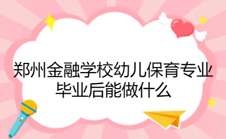 鄭州金融學校幼兒保育專業(yè)畢業(yè)后能做什么