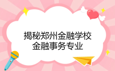 揭秘鄭州金融學校金融事務(wù)專業(yè)