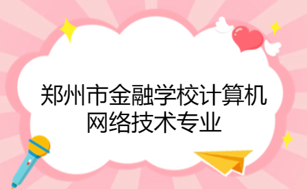 鄭州市金融學校計算機網(wǎng)絡(luò)技術(shù)專業(yè)如何