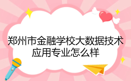 鄭州市金融學校大數(shù)據(jù)技術(shù)應(yīng)用專業(yè)怎么樣